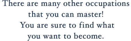 There are many other occupations that you can master! You are sure to find what you want to become.